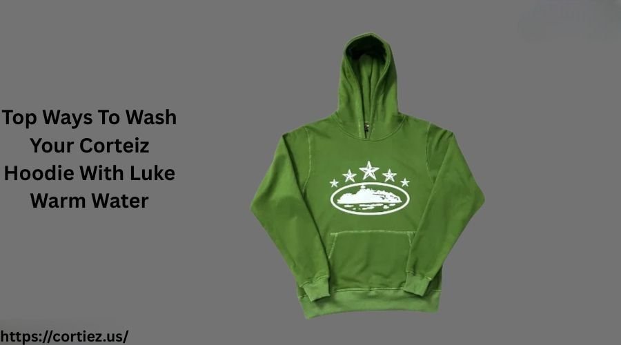 Top Ways To Wash Your Corteiz Hoodie With Luke Warm Water